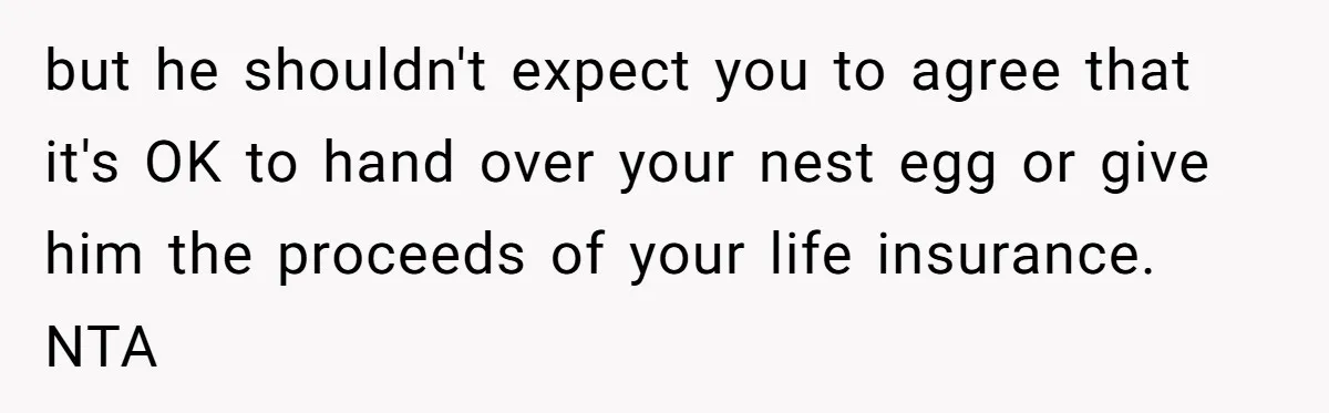 but he shouldn't expect you to agree that it's OK to hand over your nest egg or give him the proceeds of your life insurance. NTA