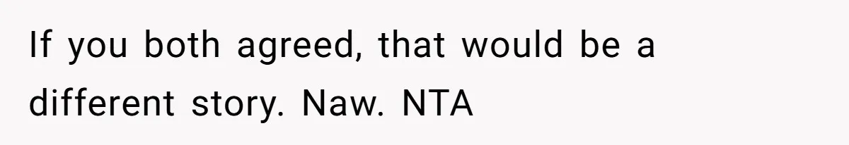 If you both agreed, that would be a different story. Naw. NTA