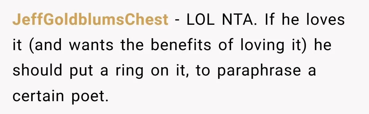 JeffGoldblumsChest − LOL NTA. If he loves it (and wants the benefits of loving it) he should put a ring on it, to paraphrase a certain poet.