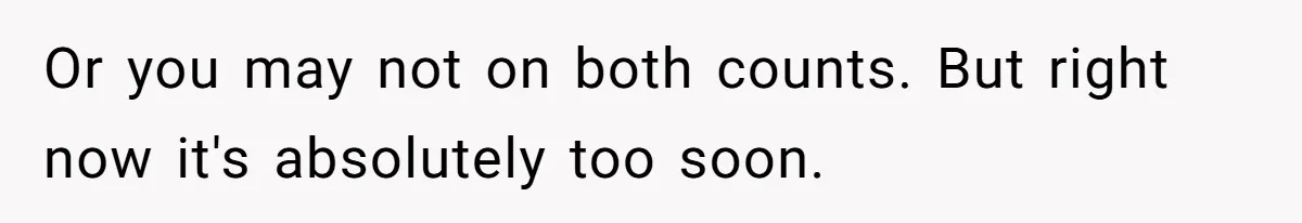 Or you may not on both counts. But right now it's absolutely too soon.