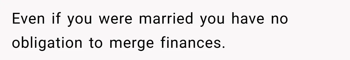 Even if you were married you have no obligation to merge finances.