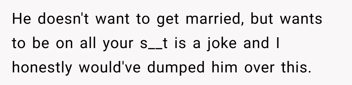 He doesn't want to get married, but wants to be on all your s__t is a joke and I honestly would've dumped him over this.