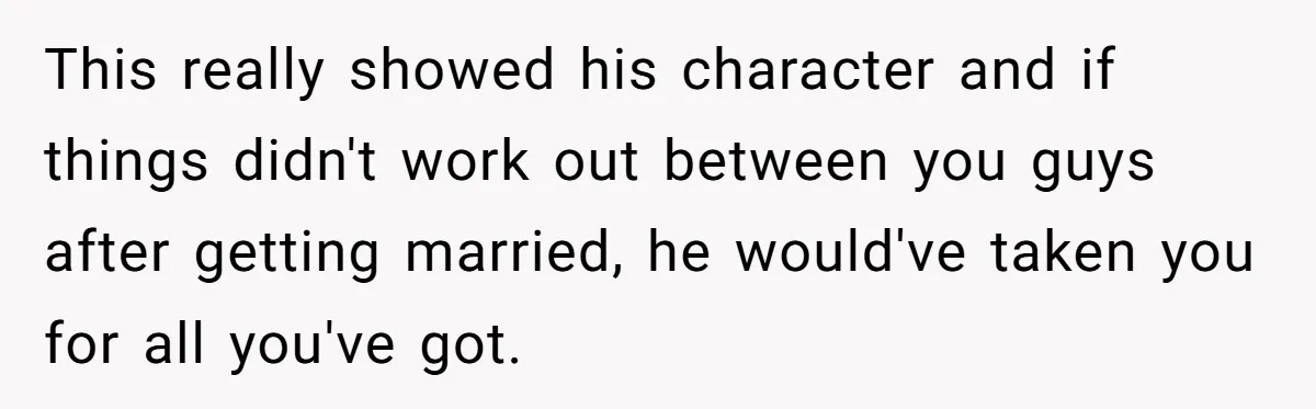 This really showed his character and if things didn't work out between you guys after getting married, he would've taken you for all you've got.