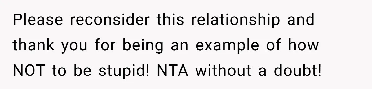 Please reconsider this relationship and thank you for being an example of how NOT to be stupid! NTA without a doubt!