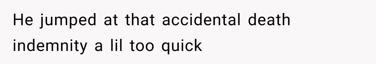 He jumped at that accidental death indemnity a lil too quick