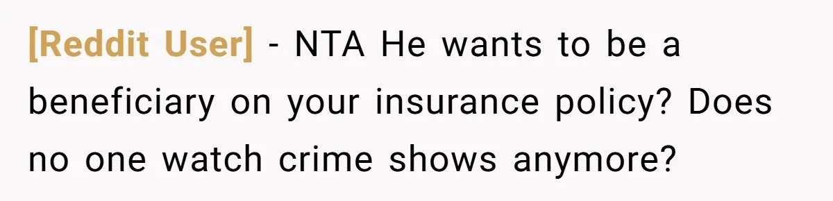 [Reddit User] − NTA He wants to be a beneficiary on your insurance policy? Does no one watch crime shows anymore?
