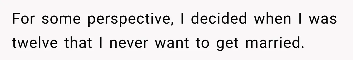 For some perspective, I decided when I was twelve that I never want to get married.