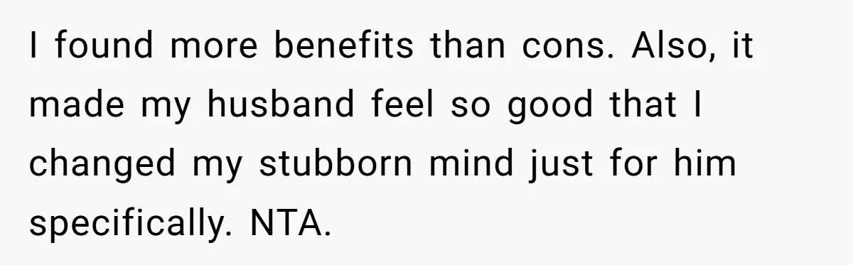 I found more benefits than cons. Also, it made my husband feel so good that I changed my stubborn mind just for him specifically. NTA.
