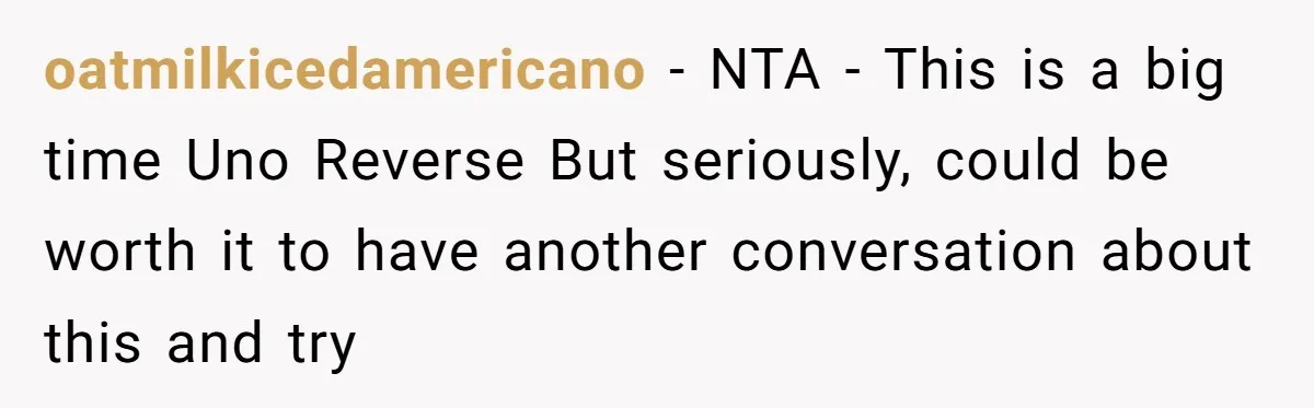 oatmilkicedamericano − NTA - This is a big time Uno Reverse But seriously, could be worth it to have another conversation about this and try