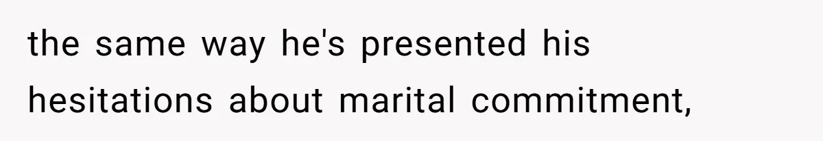 the same way he's presented his hesitations about marital commitment,