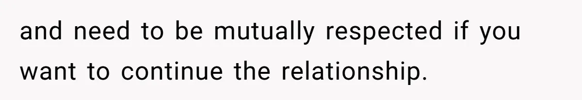 and need to be mutually respected if you want to continue the relationship.