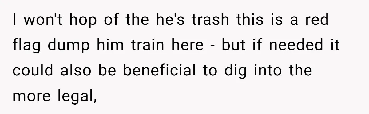 I won't hop of the he's trash this is a red flag dump him train here - but if needed it could also be beneficial to dig into the more...