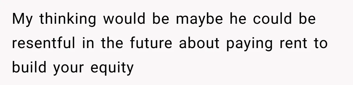My thinking would be maybe he could be resentful in the future about paying rent to build your equity