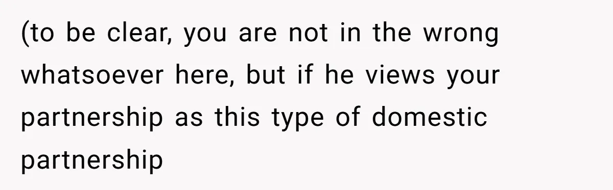 (to be clear, you are not in the wrong whatsoever here, but if he views your partnership as this type of domestic partnership