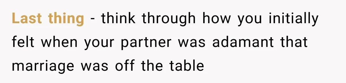Last thing - think through how you initially felt when your partner was adamant that marriage was off the table