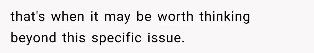 that's when it may be worth thinking beyond this specific issue.