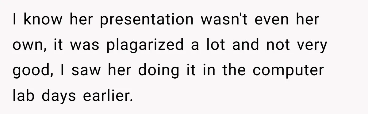 I know her presentation wasn't even her own, it was plagarized a lot and not very good, I saw her doing it in the computer lab days earlier.