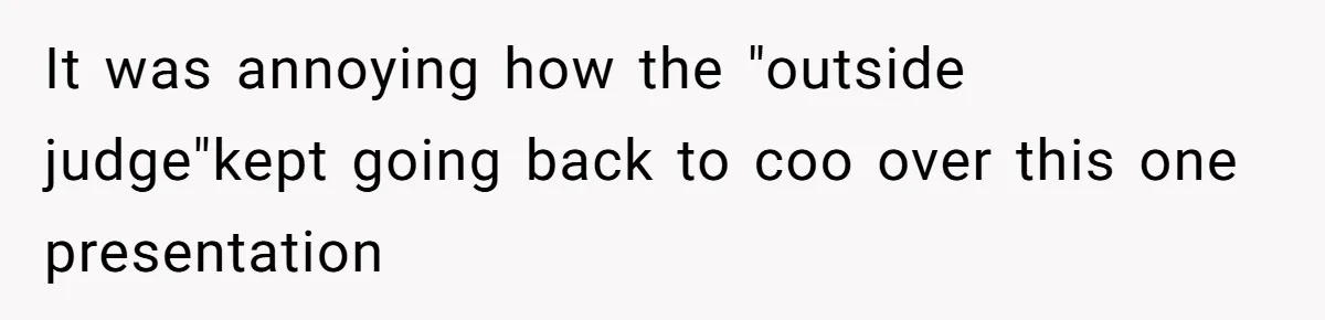 It was annoying how the "outside judge"kept going back to coo over this one presentation