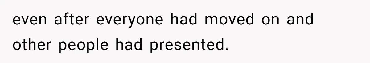 even after everyone had moved on and other people had presented.