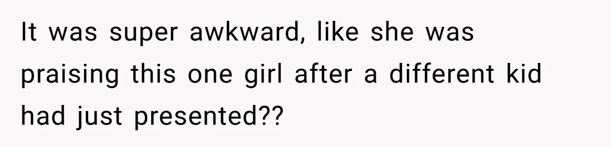 It was super awkward, like she was praising this one girl after a different kid had just presented??