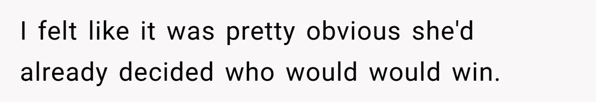 I felt like it was pretty obvious she'd already decided who would would win.