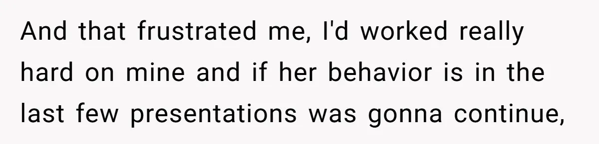 And that frustrated me, I'd worked really hard on mine and if her behavior is in the last few presentations was gonna continue,