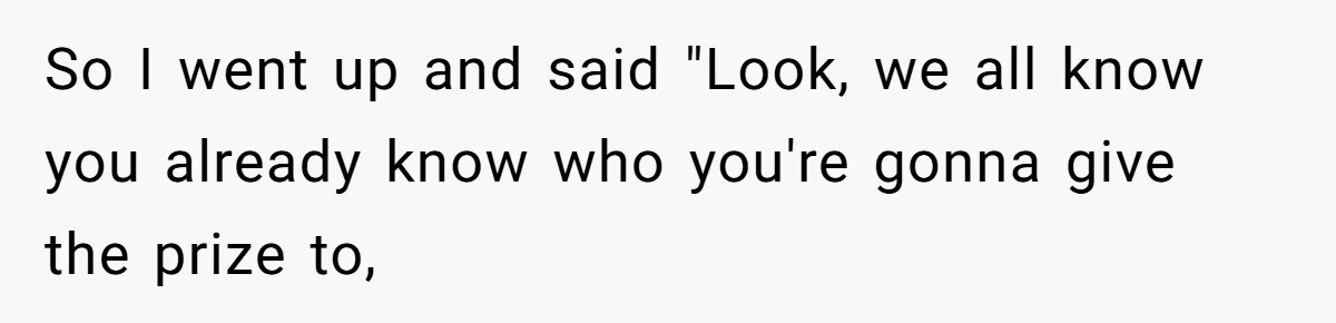 So I went up and said "Look, we all know you already know who you're gonna give the prize to,