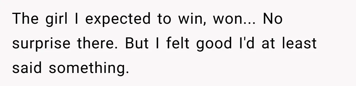 The girl I expected to win, won... No surprise there. But I felt good I'd at least said something.