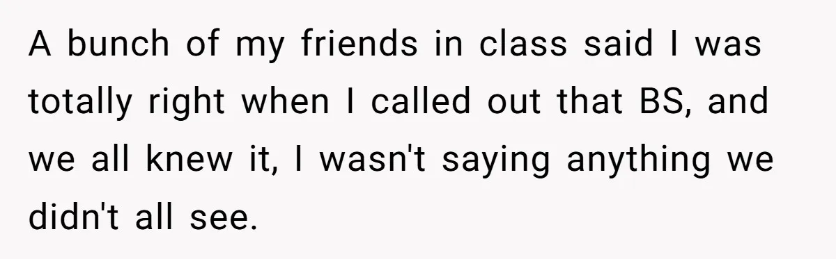 A bunch of my friends in class said I was totally right when I called out that BS, and we all knew it, I wasn't saying anything we didn't all...