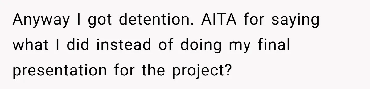 Anyway I got detention. AITA for saying what I did instead of doing my final presentation for the project?