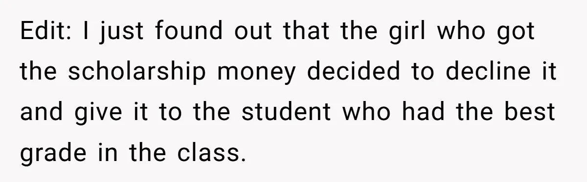 Edit: I just found out that the girl who got the scholarship money decided to decline it and give it to the student who had the best grade in the...