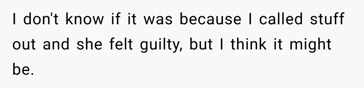 I don't know if it was because I called stuff out and she felt guilty, but I think it might be.