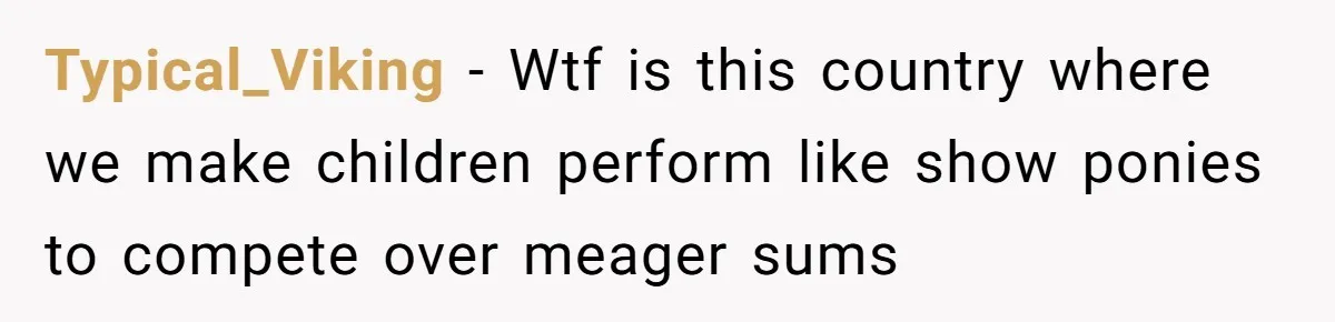 Typical_Viking − Wtf is this country where we make children perform like show ponies to compete over meager sums