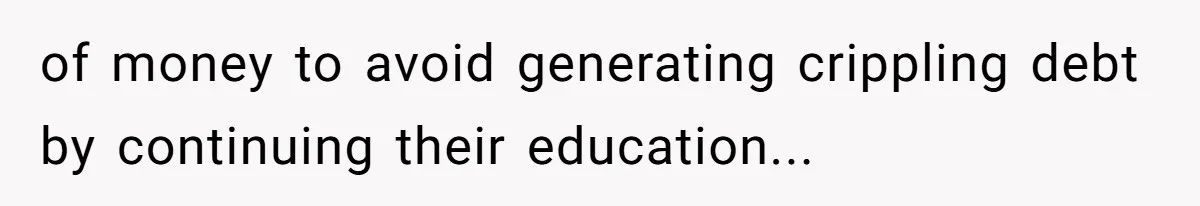 of money to avoid generating crippling debt by continuing their education...