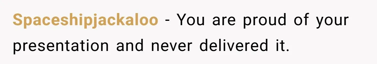 Spaceshipjackaloo − You are proud of your presentation and never delivered it.