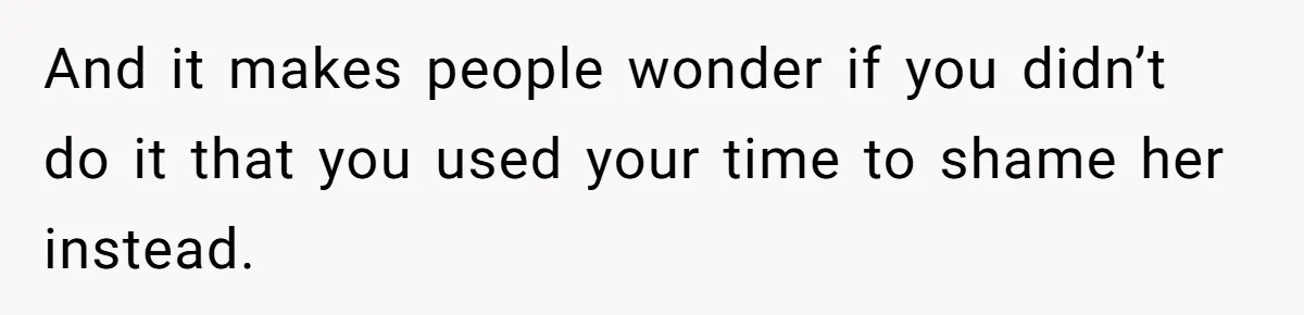 And it makes people wonder if you didn’t do it that you used your time to shame her instead.