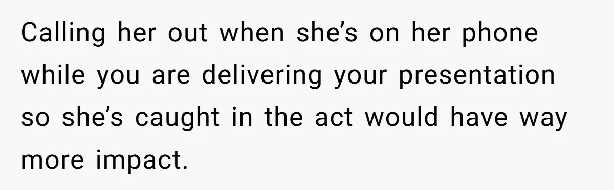 Calling her out when she’s on her phone while you are delivering your presentation so she’s caught in the act would have way more impact.