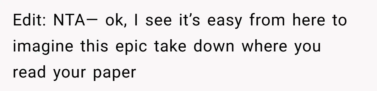 Edit: NTA— ok, I see it’s easy from here to imagine this epic take down where you read your paper