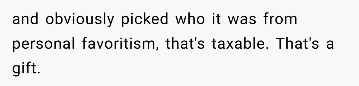and obviously picked who it was from personal favoritism, that's taxable. That's a gift.
