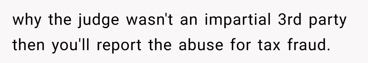 why the judge wasn't an impartial 3rd party then you'll report the abuse for tax fraud.