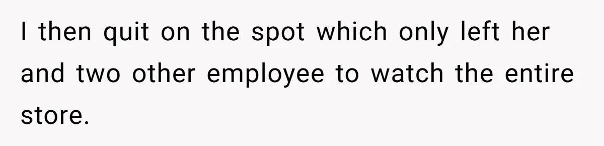 Employee Quits After Manager Gives Stranger Her Schedule, Manager Breaks Down I then quit on the spot which only left her and two other employee to watch the entire store.