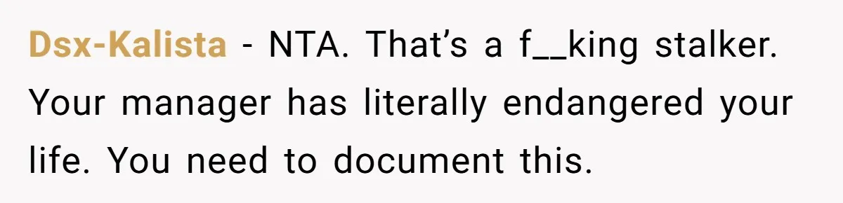 Employee Quits After Manager Gives Stranger Her Schedule, Manager Breaks Down Dsx-Kalista − NTA. That’s a f__king stalker. Your manager has literally endangered your life. You need to document this.