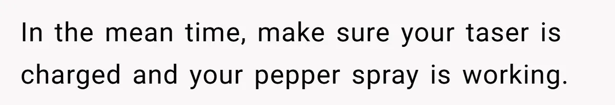 Employee Quits After Manager Gives Stranger Her Schedule, Manager Breaks Down In the mean time, make sure your taser is charged and your pepper spray is working.