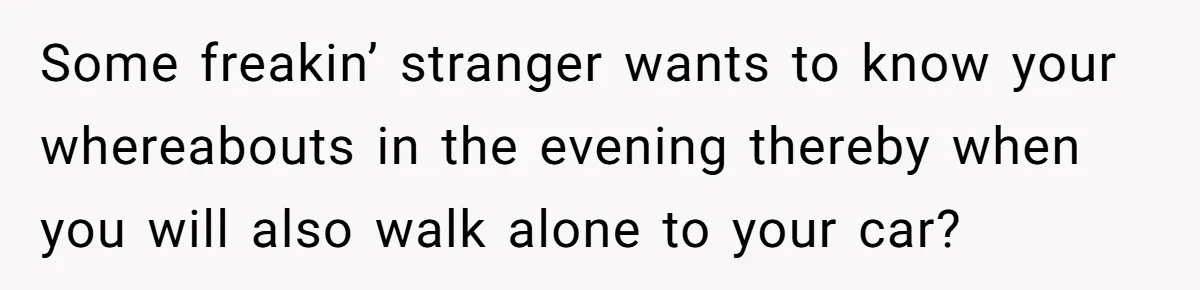 Employee Quits After Manager Gives Stranger Her Schedule, Manager Breaks Down Some freakin’ stranger wants to know your whereabouts in the evening thereby when you will also walk alone to your car?