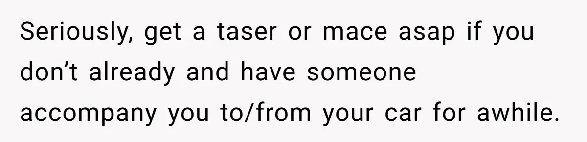 Employee Quits After Manager Gives Stranger Her Schedule, Manager Breaks Down Seriously, get a taser or mace asap if you don’t already and have someone accompany you to/from your car for awhile.
