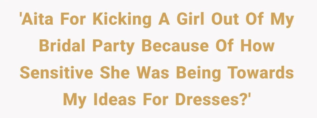 'AITA for kicking a girl out of my bridal party because of how sensitive she was being towards my ideas for dresses?'