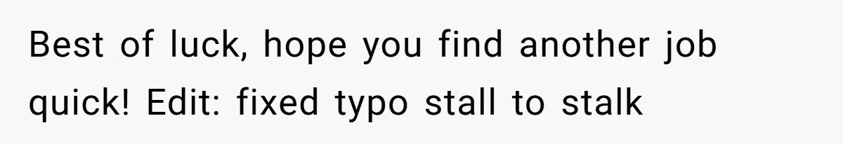 Employee Quits After Manager Gives Stranger Her Schedule, Manager Breaks Down Best of luck, hope you find another job quick! Edit: fixed typo stall to stalk