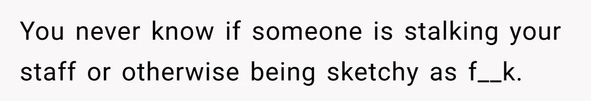 Employee Quits After Manager Gives Stranger Her Schedule, Manager Breaks Down You never know if someone is stalking your staff or otherwise being sketchy as f__k.
