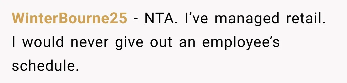 Employee Quits After Manager Gives Stranger Her Schedule, Manager Breaks Down WinterBourne25 − NTA. I’ve managed retail. I would never give out an employee’s schedule.