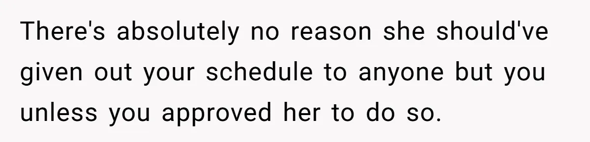 Employee Quits After Manager Gives Stranger Her Schedule, Manager Breaks Down There's absolutely no reason she should've given out your schedule to anyone but you unless you approved her to do so.